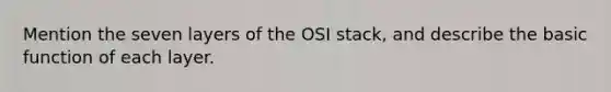 Mention the seven layers of the OSI stack, and describe the basic function of each layer.