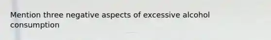 Mention three negative aspects of excessive alcohol consumption