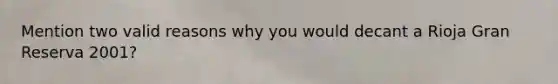 Mention two valid reasons why you would decant a Rioja Gran Reserva 2001?