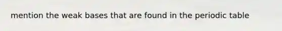 mention the weak bases that are found in the periodic table
