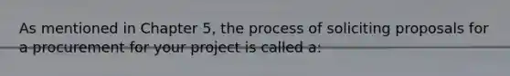 As mentioned in Chapter 5, the process of soliciting proposals for a procurement for your project is called a: