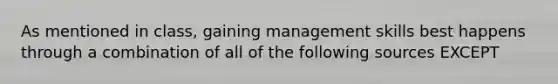 As mentioned in class, gaining management skills best happens through a combination of all of the following sources EXCEPT