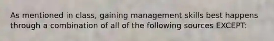 As mentioned in class, gaining management skills best happens through a combination of all of the following sources EXCEPT: