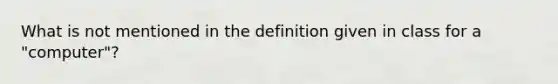 What is not mentioned in the definition given in class for a "computer"?