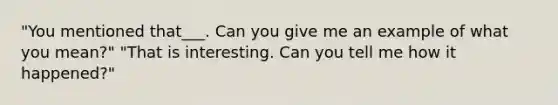 "You mentioned that___. Can you give me an example of what you mean?" "That is interesting. Can you tell me how it happened?"