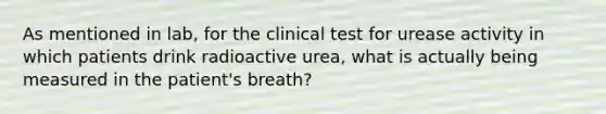 As mentioned in lab, for the clinical test for urease activity in which patients drink radioactive urea, what is actually being measured in the patient's breath?