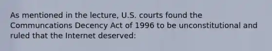 As mentioned in the lecture, U.S. courts found the Communcations Decency Act of 1996 to be unconstitutional and ruled that the Internet deserved: