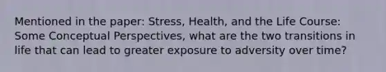 Mentioned in the paper: Stress, Health, and the Life Course: Some Conceptual Perspectives, what are the two transitions in life that can lead to greater exposure to adversity over time?