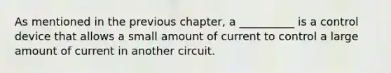 As mentioned in the previous chapter, a __________ is a control device that allows a small amount of current to control a large amount of current in another circuit.