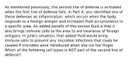 As mentioned previously, the second line of defense is activated when the first line of defense fails. In Part A, you identified one of these defenses as inflammation, which occurs when the body responds to a foreign antigen and increases fluid accumulation in a specific area. An added benefit of this excess fluid is that it also brings immune cells to the area to aid clearance of foreign antigens. In Julie's situation, that added fluid would bring immune cells to prevent any microbial infections that could be caused if microbes were introduced when she cut her finger. Which of the following cell types is NOT part of the second line of defense?