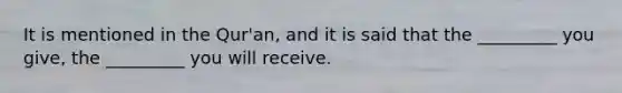 It is mentioned in the Qur'an, and it is said that the _________ you give, the _________ you will receive.