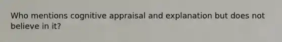 Who mentions cognitive appraisal and explanation but does not believe in it?