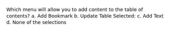 Which menu will allow you to add content to the table of contents? a. Add Bookmark b. Update Table Selected: c. Add Text d. None of the selections