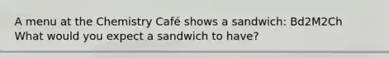 A menu at the Chemistry Café shows a sandwich: Bd2M2Ch What would you expect a sandwich to have?