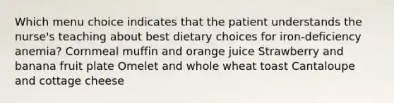 Which menu choice indicates that the patient understands the nurse's teaching about best dietary choices for iron-deficiency anemia? Cornmeal muffin and orange juice Strawberry and banana fruit plate Omelet and whole wheat toast Cantaloupe and cottage cheese