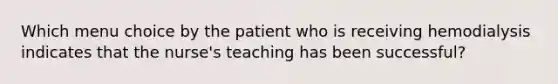 Which menu choice by the patient who is receiving hemodialysis indicates that the nurse's teaching has been successful?