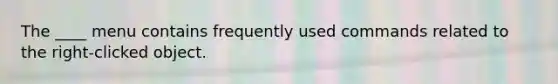 The ____ menu contains frequently used commands related to the right-clicked object.