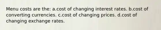 Menu costs are the: a.cost of changing interest rates. b.cost of converting currencies. c.cost of changing prices. d.cost of changing exchange rates.