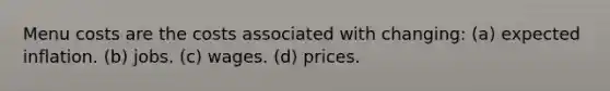 Menu costs are the costs associated with changing: (a) expected inflation. (b) jobs. (c) wages. (d) prices.