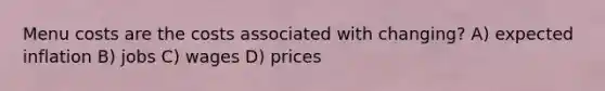 Menu costs are the costs associated with changing? A) expected inflation B) jobs C) wages D) prices