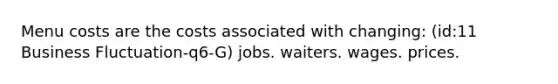 Menu costs are the costs associated with changing: (id:11 Business Fluctuation-q6-G) jobs. waiters. wages. prices.