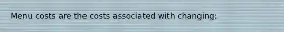 Menu costs are the costs associated with changing: