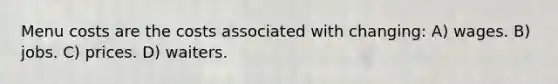 Menu costs are the costs associated with changing: A) wages. B) jobs. C) prices. D) waiters.