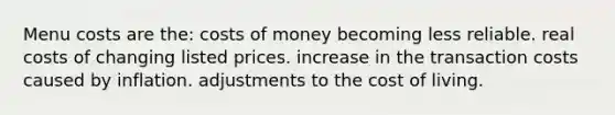 Menu costs are the: costs of money becoming less reliable. real costs of changing listed prices. increase in the transaction costs caused by inflation. adjustments to the cost of living.