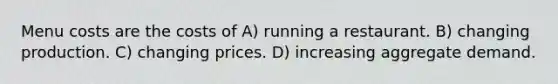 Menu costs are the costs of A) running a restaurant. B) changing production. C) changing prices. D) increasing aggregate demand.