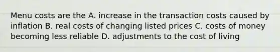 Menu costs are the A. increase in the transaction costs caused by inflation B. real costs of changing listed prices C. costs of money becoming less reliable D. adjustments to the cost of living