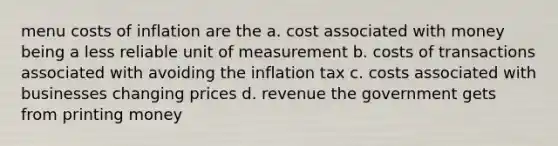 menu costs of inflation are the a. cost associated with money being a less reliable unit of measurement b. costs of transactions associated with avoiding the inflation tax c. costs associated with businesses changing prices d. revenue the government gets from printing money