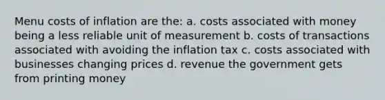 Menu costs of inflation are the: a. costs associated with money being a less reliable unit of measurement b. costs of transactions associated with avoiding the inflation tax c. costs associated with businesses changing prices d. revenue the government gets from printing money