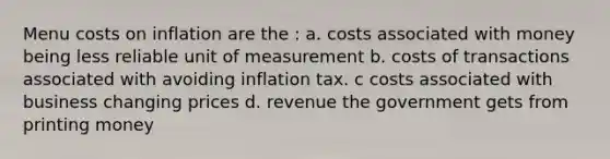 Menu costs on inflation are the : a. costs associated with money being less reliable unit of measurement b. costs of transactions associated with avoiding inflation tax. c costs associated with business changing prices d. revenue the government gets from printing money