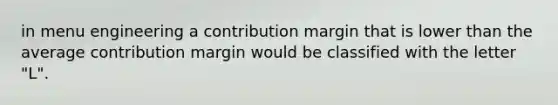 in menu engineering a contribution margin that is lower than the average contribution margin would be classified with the letter "L".