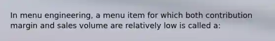 In menu engineering, a menu item for which both contribution margin and sales volume are relatively low is called a: