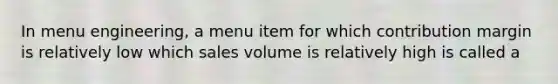 In menu engineering, a menu item for which contribution margin is relatively low which sales volume is relatively high is called a