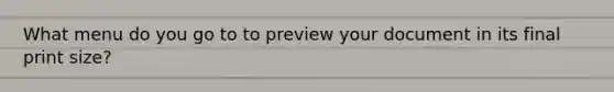 What menu do you go to to preview your document in its final print size?