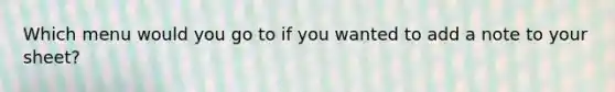 Which menu would you go to if you wanted to add a note to your sheet?