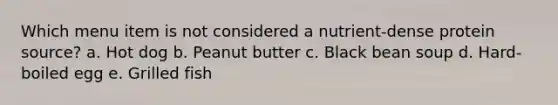 Which menu item is not considered a nutrient-dense protein source? a. Hot dog b. Peanut butter c. Black bean soup d. Hard-boiled egg e. Grilled fish