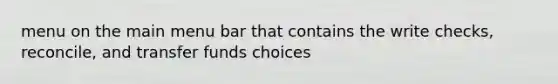 menu on the main menu bar that contains the write checks, reconcile, and transfer funds choices