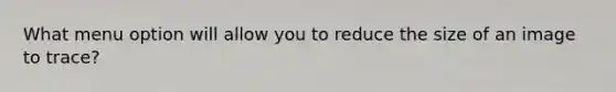 What menu option will allow you to reduce the size of an image to trace?