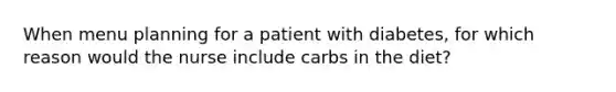 When menu planning for a patient with diabetes, for which reason would the nurse include carbs in the diet?