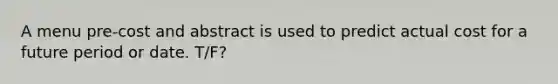 A menu pre-cost and abstract is used to predict actual cost for a future period or date. T/F?