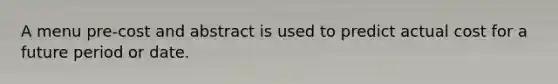 A menu pre-cost and abstract is used to predict actual cost for a future period or date.