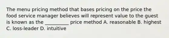 The menu pricing method that bases pricing on the price the food service manager believes will represent value to the guest is known as the __________ price method A. reasonable B. highest C. loss-leader D. intuitive