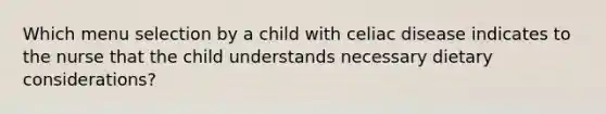 Which menu selection by a child with celiac disease indicates to the nurse that the child understands necessary dietary considerations?