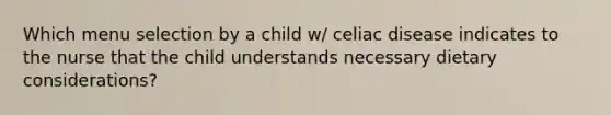 Which menu selection by a child w/ celiac disease indicates to the nurse that the child understands necessary dietary considerations?