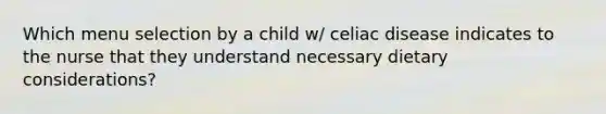 Which menu selection by a child w/ celiac disease indicates to the nurse that they understand necessary dietary considerations?