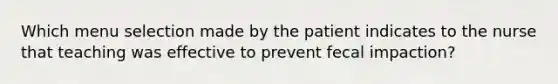 Which menu selection made by the patient indicates to the nurse that teaching was effective to prevent fecal impaction?