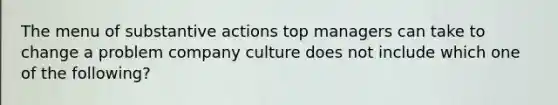 The menu of substantive actions top managers can take to change a problem company culture does not include which one of the following?